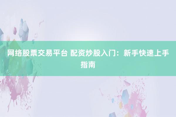 网络股票交易平台 配资炒股入门:新手快速上手指南