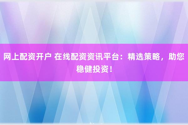 网上配资开户 在线配资资讯平台：精选策略，助您稳健投资！