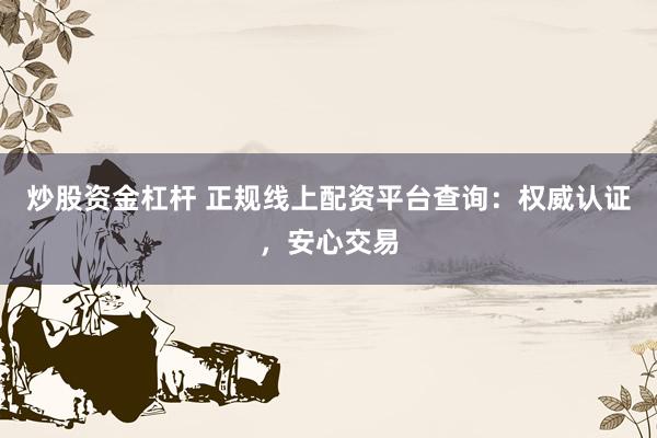 炒股资金杠杆 正规线上配资平台查询：权威认证，安心交易