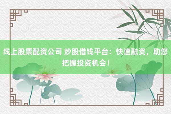 线上股票配资公司 炒股借钱平台:快速融资,助您把握投资机会!