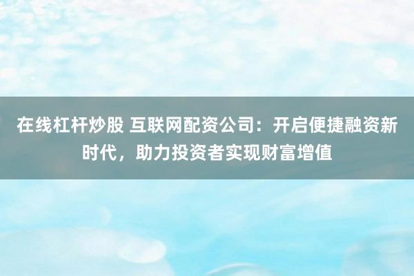 在线杠杆炒股 互联网配资公司:开启便捷融资新时代,助力投资者实现财富增值
