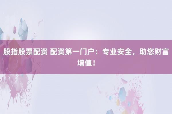 股指股票配资 配资第一门户:专业安全,助您财富增值!