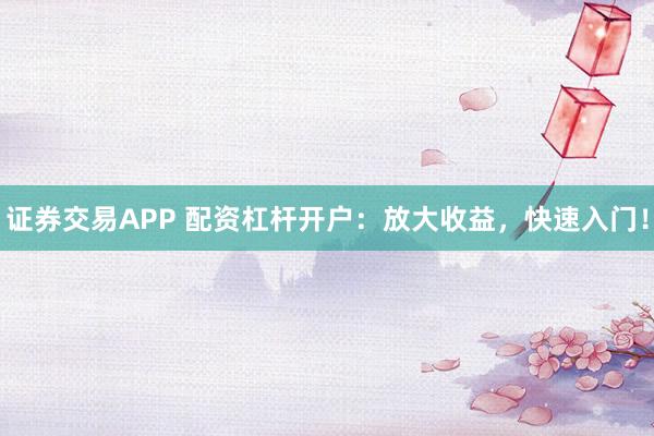 证券交易APP 配资杠杆开户:放大收益,快速入门!