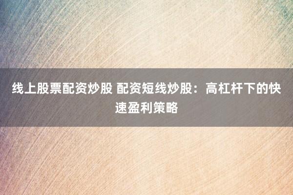 线上股票配资炒股 配资短线炒股:高杠杆下的快速盈利策略