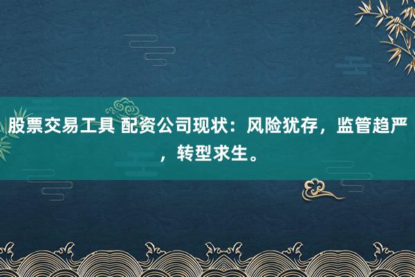 股票交易工具 配资公司现状:风险犹存,监管趋严,转型求生。