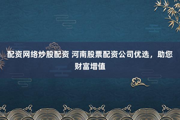 配资网络炒股配资 河南股票配资公司优选，助您财富增值