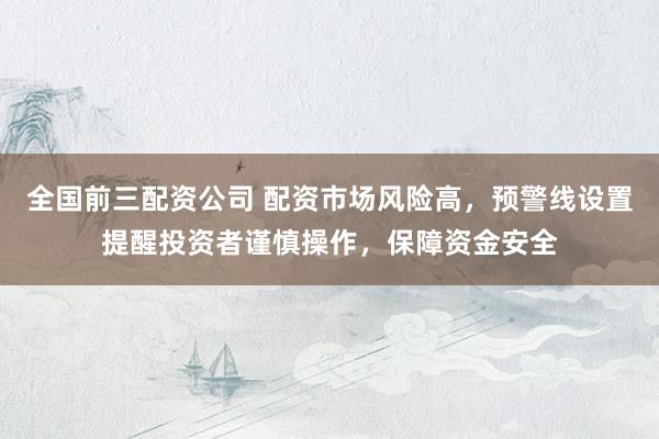 全国前三配资公司 配资市场风险高,预警线设置提醒投资者谨慎操作,保障资金安全