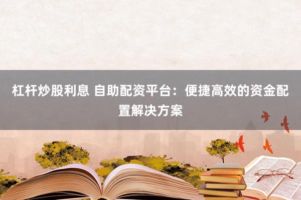 杠杆炒股利息 自助配资平台:便捷高效的资金配置解决方案