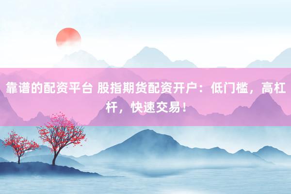 靠谱的配资平台 股指期货配资开户:低门槛,高杠杆,快速交易!
