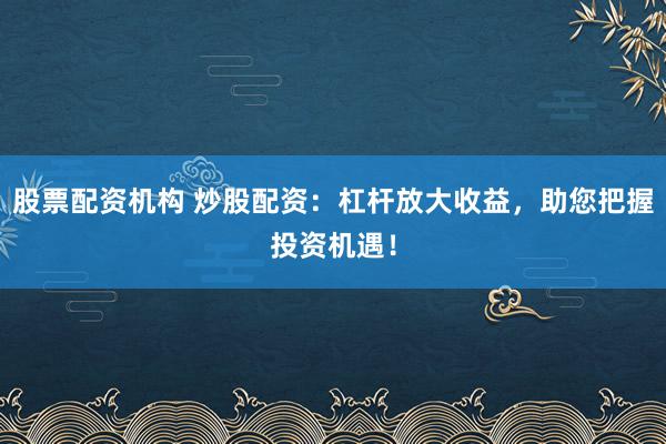 股票配资机构 炒股配资:杠杆放大收益,助您把握投资机遇!