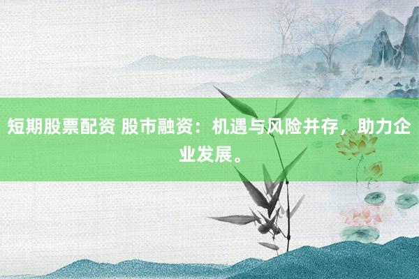 短期股票配资 股市融资:机遇与风险并存,助力企业发展。