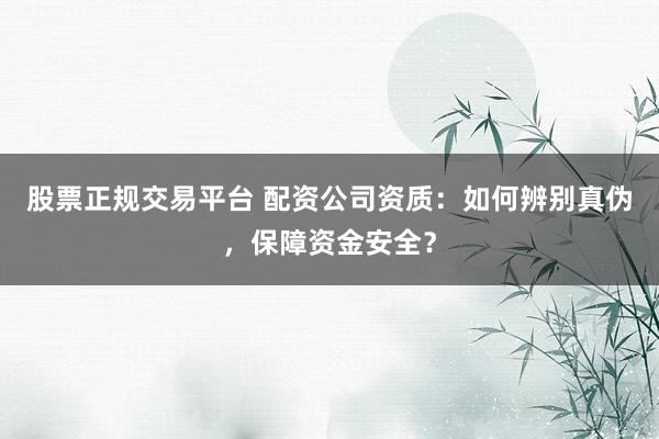 股票正规交易平台 配资公司资质：如何辨别真伪，保障资金安全？