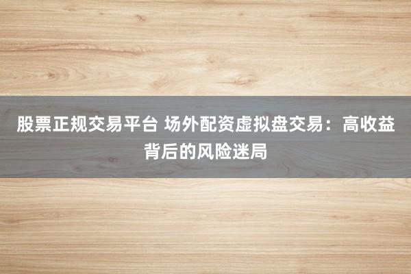 股票正规交易平台 场外配资虚拟盘交易：高收益背后的风险迷局
