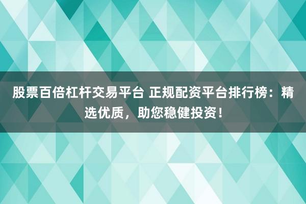 股票百倍杠杆交易平台 正规配资平台排行榜：精选优质，助您稳健投资！