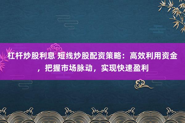 杠杆炒股利息 短线炒股配资策略：高效利用资金，把握市场脉动，实现快速盈利