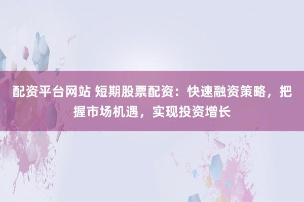 配资平台网站 短期股票配资:快速融资策略,把握市场机遇,实现投资增长