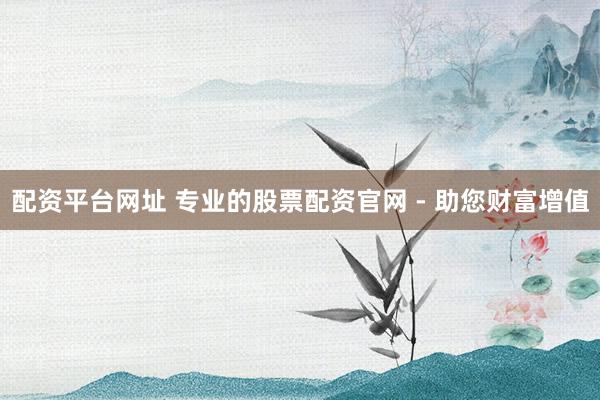 配资平台网址 专业的股票配资官网 - 助您财富增值