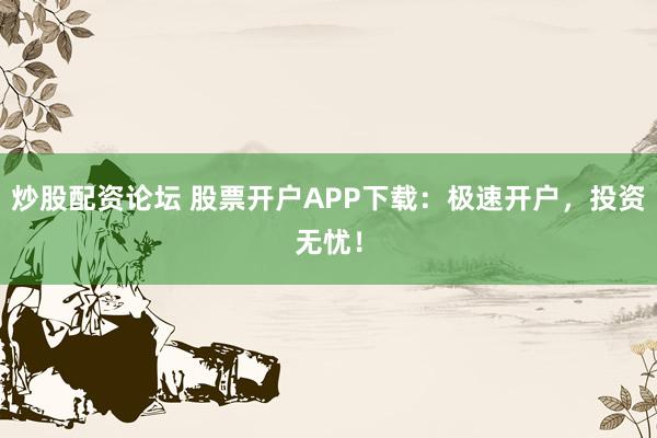 炒股配资论坛 股票开户APP下载：极速开户，投资无忧！