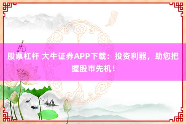 股票杠杆 大牛证券APP下载:投资利器,助您把握股市先机!