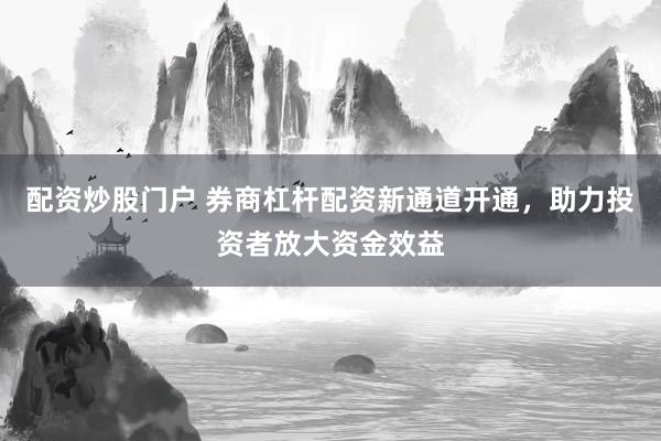 配资炒股门户 券商杠杆配资新通道开通,助力投资者放大资金效益