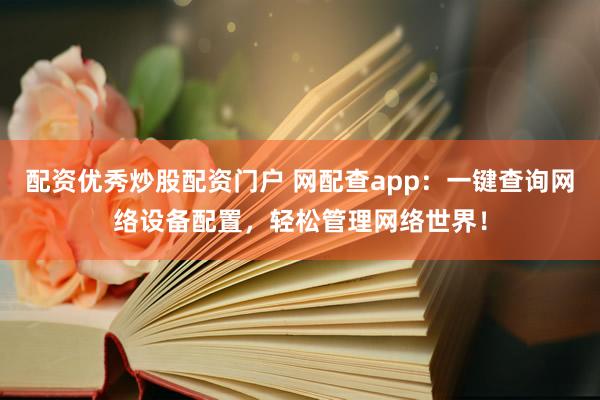 配资优秀炒股配资门户 网配查app：一键查询网络设备配置，轻松管理网络世界！
