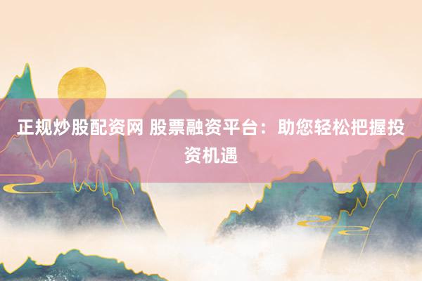 正规炒股配资网 股票融资平台:助您轻松把握投资机遇