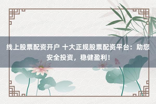 线上股票配资开户 十大正规股票配资平台：助您安全投资，稳健盈利！