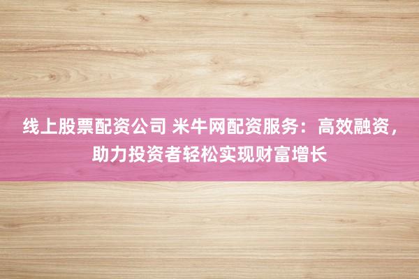 线上股票配资公司 米牛网配资服务:高效融资,助力投资者轻松实现财富增长