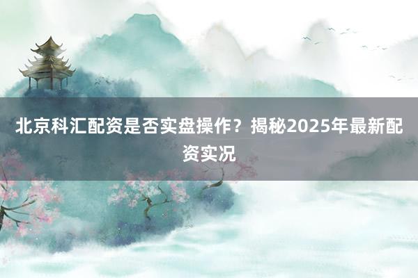 北京科汇配资是否实盘操作?揭秘2025年最新配资实况