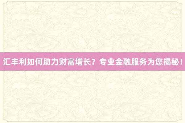 汇丰利如何助力财富增长?专业金融服务为您揭秘!