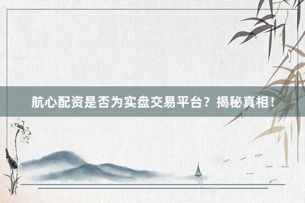 航心配资是否为实盘交易平台?揭秘真相!