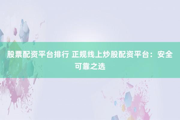 股票配资平台排行 正规线上炒股配资平台:安全可靠之选