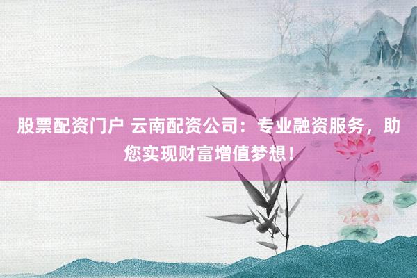 股票配资门户 云南配资公司:专业融资服务,助您实现财富增值梦想!