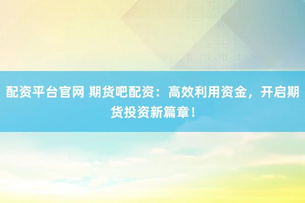 配资平台官网 期货吧配资:高效利用资金,开启期货投资新篇章!
