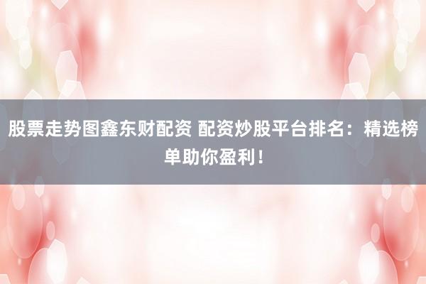 股票走势图鑫东财配资 配资炒股平台排名:精选榜单助你盈利!