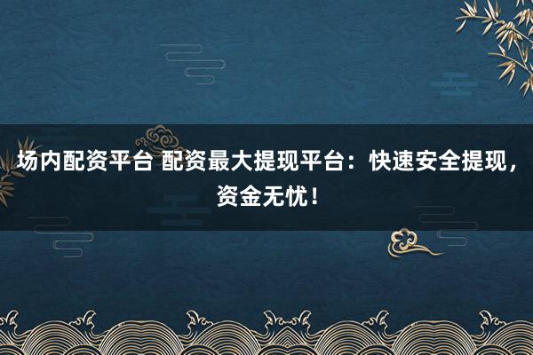 场内配资平台 配资最大提现平台:快速安全提现,资金无忧!