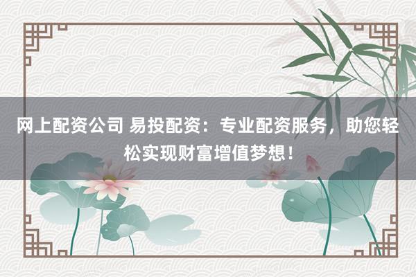 网上配资公司 易投配资:专业配资服务,助您轻松实现财富增值梦想!