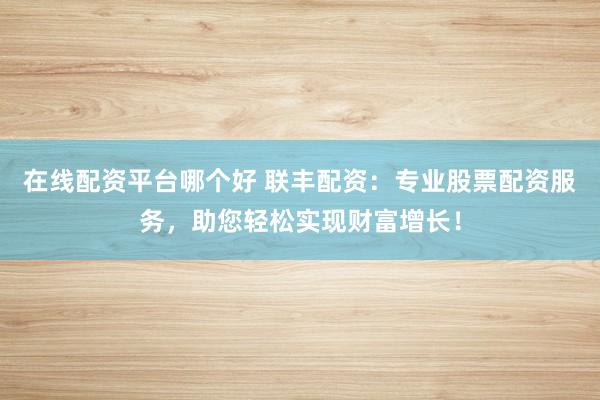 在线配资平台哪个好 联丰配资:专业股票配资服务,助您轻松实现财富增长!