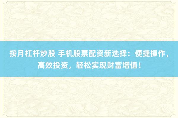 按月杠杆炒股 手机股票配资新选择：便捷操作，高效投资，轻松实现财富增值！