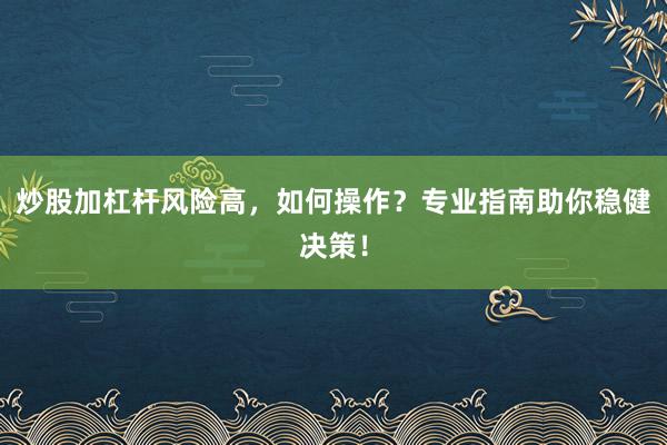 炒股加杠杆风险高，如何操作？专业指南助你稳健决策！