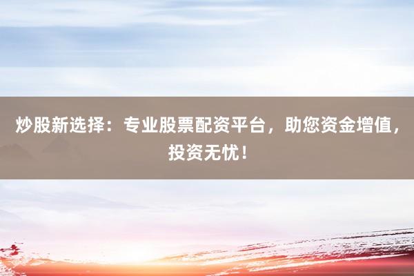 炒股新选择：专业股票配资平台，助您资金增值，投资无忧！