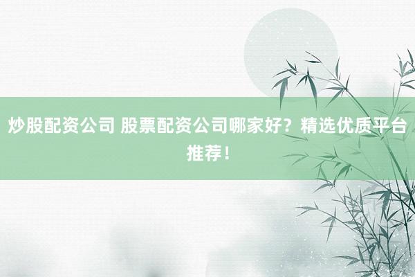 炒股配资公司 股票配资公司哪家好?精选优质平台推荐!