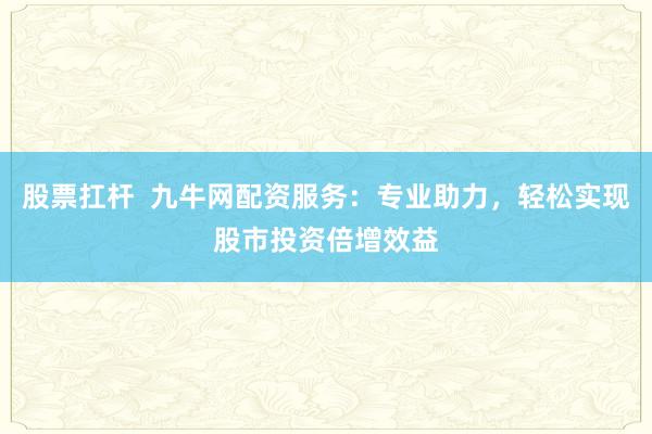 股票扛杆  九牛网配资服务：专业助力，轻松实现股市投资倍增效益