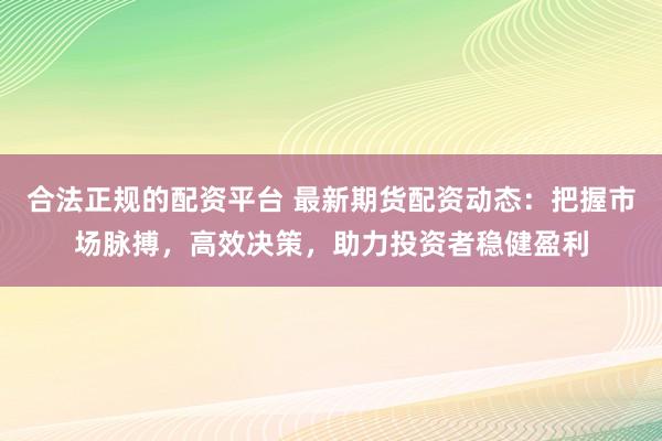 合法正规的配资平台 最新期货配资动态：把握市场脉搏，高效决策，助力投资者稳健盈利