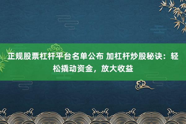正规股票杠杆平台名单公布 加杠杆炒股秘诀：轻松撬动资金，放大收益