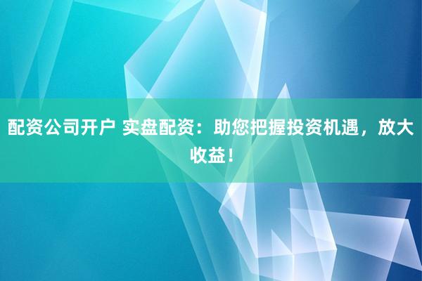 配资公司开户 实盘配资:助您把握投资机遇,放大收益!