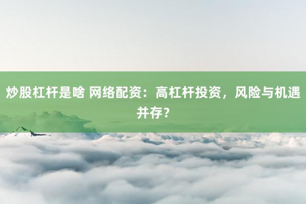 炒股杠杆是啥 网络配资:高杠杆投资,风险与机遇并存?