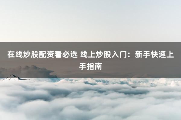 在线炒股配资看必选 线上炒股入门：新手快速上手指南