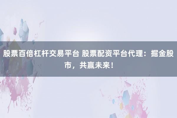 股票百倍杠杆交易平台 股票配资平台代理：掘金股市，共赢未来！