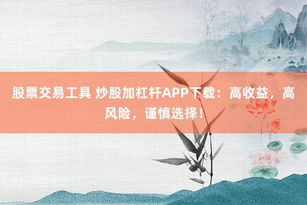 股票交易工具 炒股加杠杆APP下载：高收益，高风险，谨慎选择！